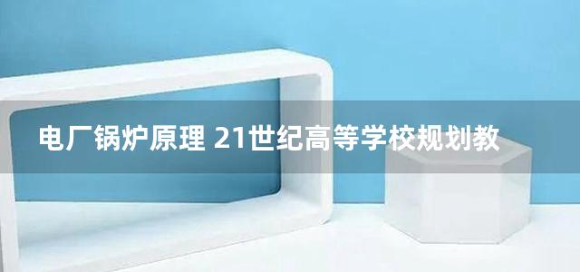 电厂锅炉原理 21世纪高等学校规划教材